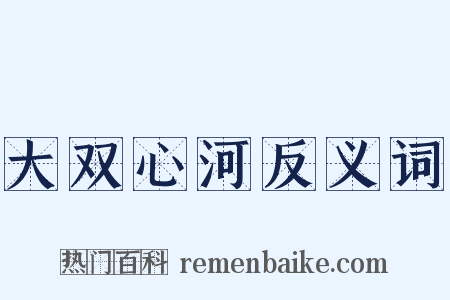 大双心河反义词是什么意思的图片